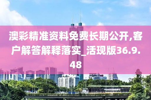 澳彩精准资料免费长期公开,客户解答解释落实_活现版36.9.48