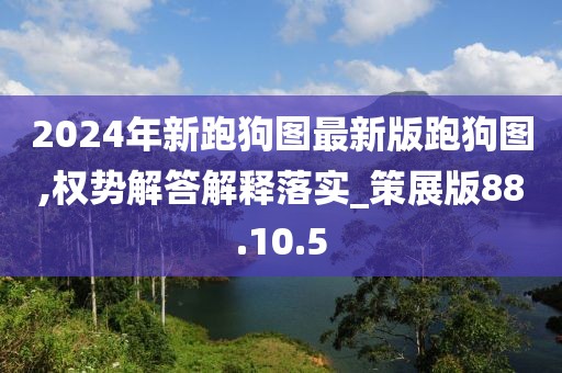 2024年新跑狗图最新版跑狗图,权势解答解释落实_策展版88.10.5