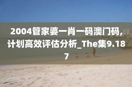 2004管家婆一肖一码澳门码,计划高效评估分析_The集9.187