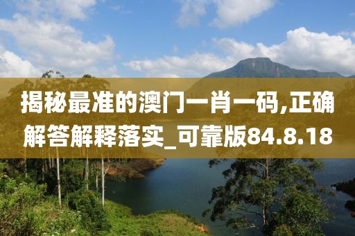 揭秘最准的澳门一肖一码,正确解答解释落实_可靠版84.8.18