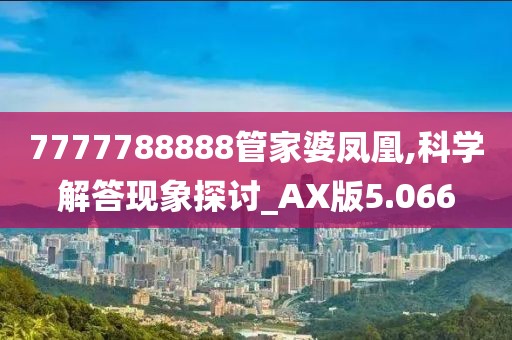 7777788888管家婆凤凰,科学解答现象探讨_AX版5.066