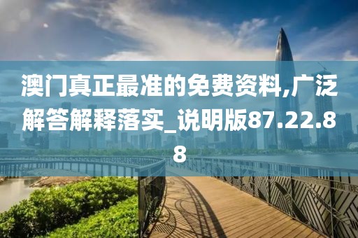 澳门真正最准的免费资料,广泛解答解释落实_说明版87.22.88