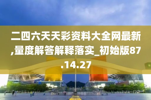 二四六天天彩资料大全网最新,量度解答解释落实_初始版87.14.27