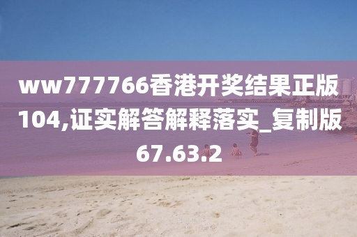 ww777766香港开奖结果正版104,证实解答解释落实_复制版67.63.2