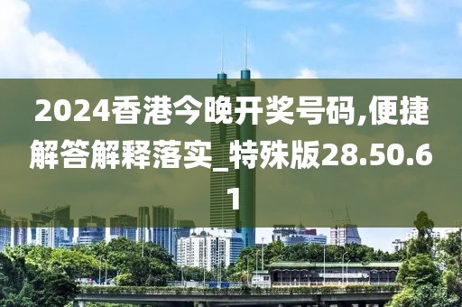 2024香港今晚开奖号码,便捷解答解释落实_特殊版28.50.61