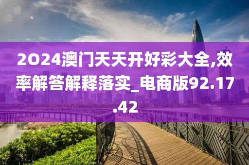 2O24澳门天天开好彩大全,效率解答解释落实_电商版92.17.42