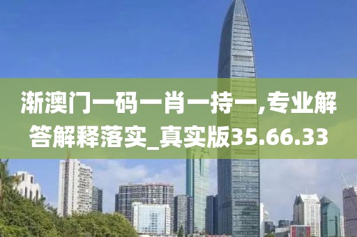 渐澳门一码一肖一持一,专业解答解释落实_真实版35.66.33