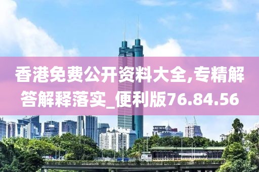 香港免费公开资料大全,专精解答解释落实_便利版76.84.56