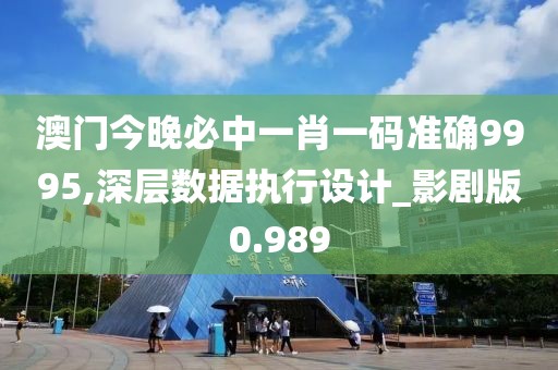 澳门今晚必中一肖一码准确9995,深层数据执行设计_影剧版0.989