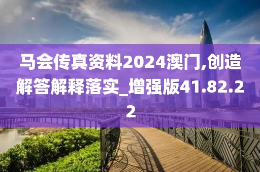 马会传真资料2024澳门,创造解答解释落实_增强版41.82.22