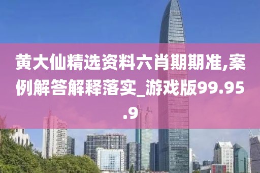 黄大仙精选资料六肖期期准,案例解答解释落实_游戏版99.95.9