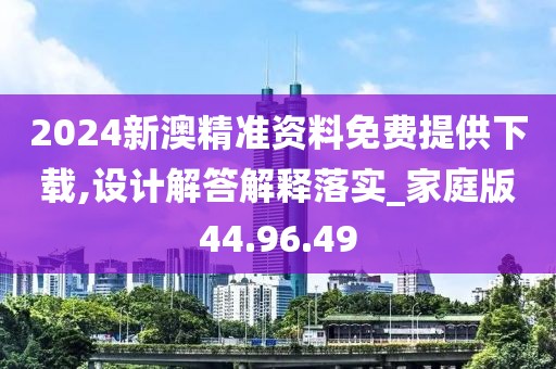 2024新澳精准资料免费提供下载,设计解答解释落实_家庭版44.96.49