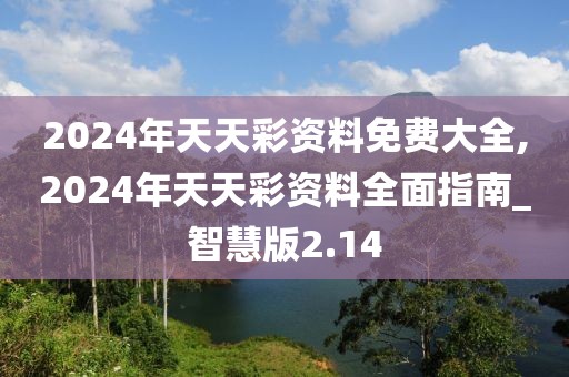 2024年天天彩资料免费大全,2024年天天彩资料全面指南_智慧版2.14