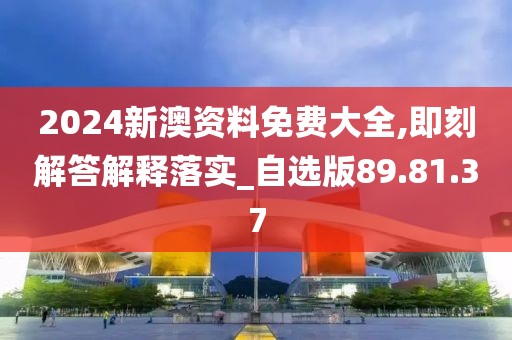 2024新澳资料免费大全,即刻解答解释落实_自选版89.81.37