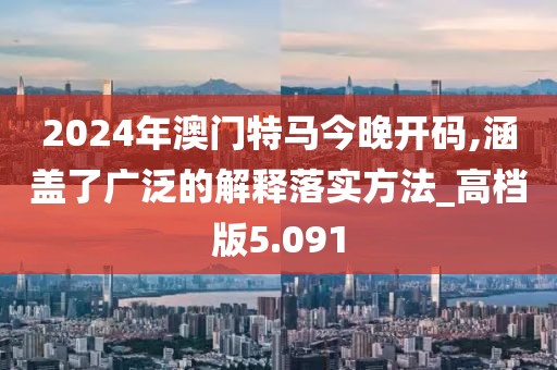 2024年澳门特马今晚开码,涵盖了广泛的解释落实方法_高档版5.091