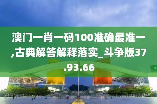 澳门一肖一码100准确最准一,古典解答解释落实_斗争版37.93.66