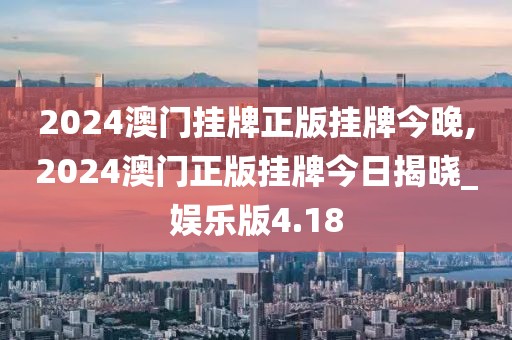 2024澳门挂牌正版挂牌今晚,2024澳门正版挂牌今日揭晓_娱乐版4.18