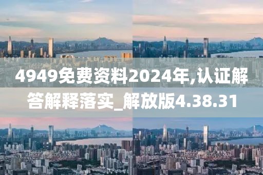 4949免费资料2024年,认证解答解释落实_解放版4.38.31