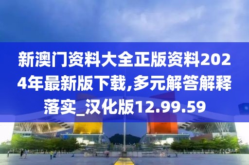 新澳门资料大全正版资料2024年最新版下载,多元解答解释落实_汉化版12.99.59