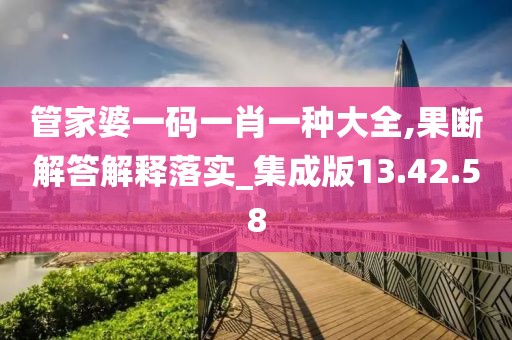 管家婆一码一肖一种大全,果断解答解释落实_集成版13.42.58