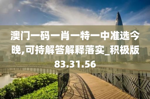 澳门一码一肖一特一中准选今晚,可持解答解释落实_积极版83.31.56