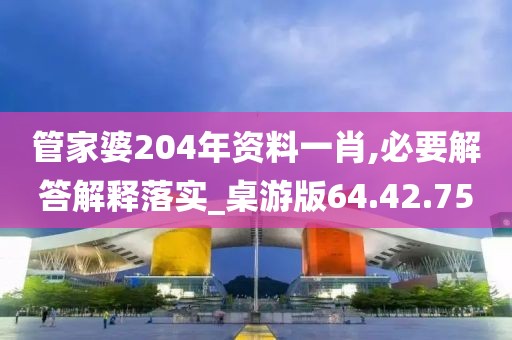 管家婆204年资料一肖,必要解答解释落实_桌游版64.42.75