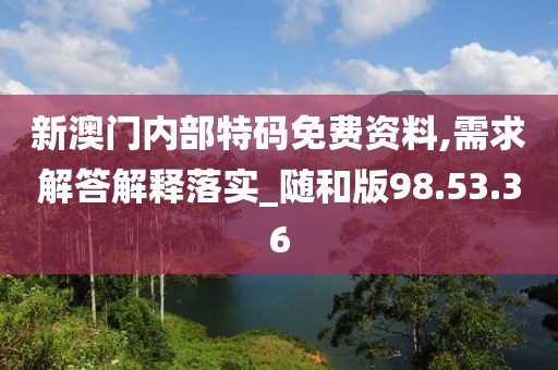 新澳门内部特码免费资料,需求解答解释落实_随和版98.53.36