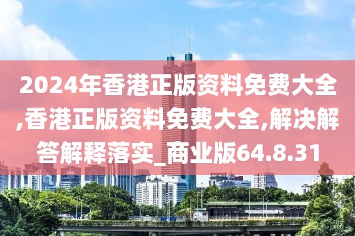 2024年香港正版资料免费大全,香港正版资料免费大全,解决解答解释落实_商业版64.8.31