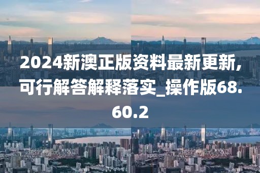 2024新澳正版资料最新更新,可行解答解释落实_操作版68.60.2