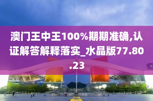 澳门王中王100%期期准确,认证解答解释落实_水晶版77.80.23