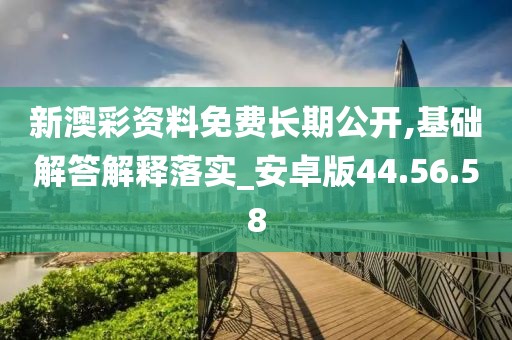 新澳彩资料免费长期公开,基础解答解释落实_安卓版44.56.58