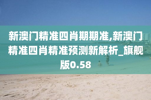 新澳门精准四肖期期准,新澳门精准四肖精准预测新解析_旗舰版0.58