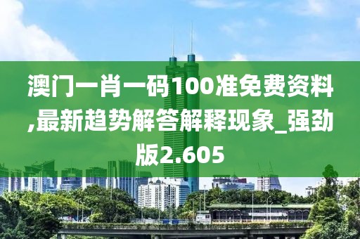 澳门一肖一码100准免费资料,最新趋势解答解释现象_强劲版2.605