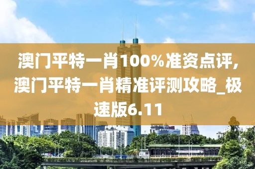 澳门平特一肖100%准资点评,澳门平特一肖精准评测攻略_极速版6.11