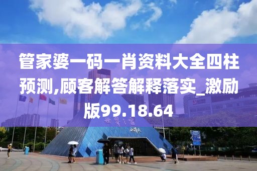 管家婆一码一肖资料大全四柱预测,顾客解答解释落实_激励版99.18.64