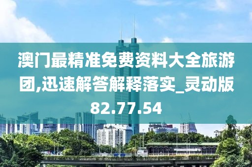 澳门最精准免费资料大全旅游团,迅速解答解释落实_灵动版82.77.54