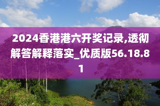 2024香港港六开奖记录,透彻解答解释落实_优质版56.18.81