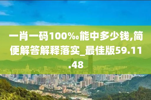 一肖一码100‰能中多少钱,简便解答解释落实_最佳版59.11.48