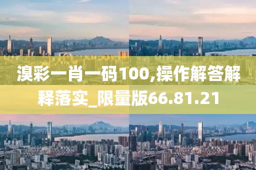 溴彩一肖一码100,操作解答解释落实_限量版66.81.21