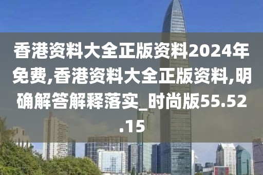 香港资料大全正版资料2024年免费,香港资料大全正版资料,明确解答解释落实_时尚版55.52.15