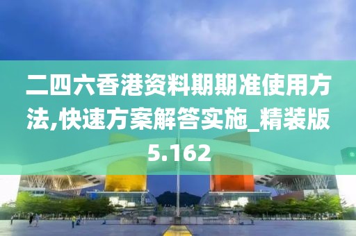 二四六香港资料期期准使用方法,快速方案解答实施_精装版5.162