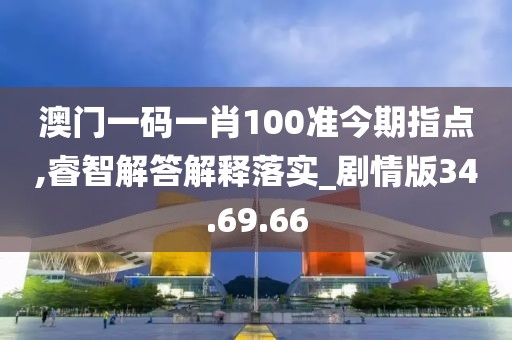 澳门一码一肖100准今期指点,睿智解答解释落实_剧情版34.69.66