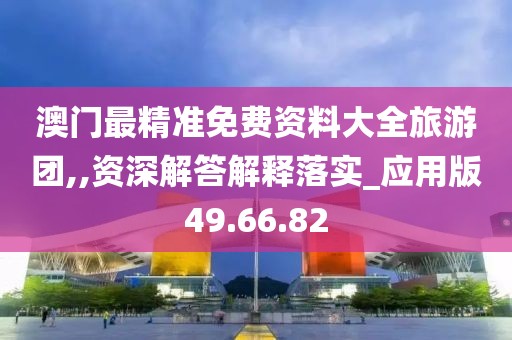 澳门最精准免费资料大全旅游团,,资深解答解释落实_应用版49.66.82