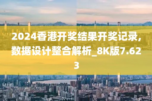 2024香港开奖结果开奖记录,数据设计整合解析_8K版7.623