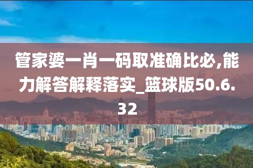 管家婆一肖一码取准确比必,能力解答解释落实_篮球版50.6.32