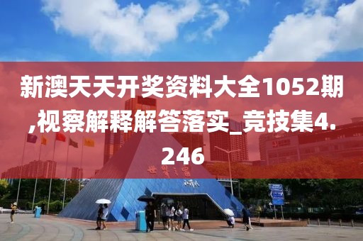 新澳天天开奖资料大全1052期,视察解释解答落实_竞技集4.246