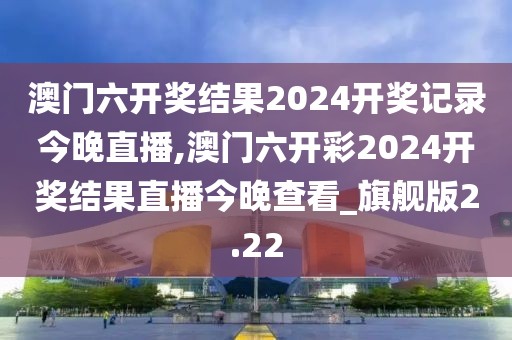 澳门六开奖结果2024开奖记录今晚直播,澳门六开彩2024开奖结果直播今晚查看_旗舰版2.22