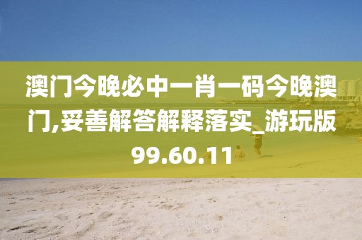 澳门今晚必中一肖一码今晚澳门,妥善解答解释落实_游玩版99.60.11