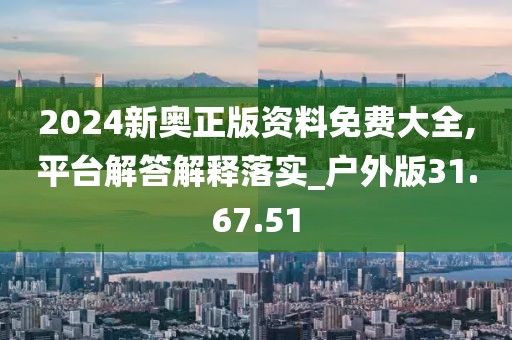 2024新奥正版资料免费大全,平台解答解释落实_户外版31.67.51