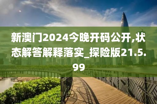 新澳门2024今晚开码公开,状态解答解释落实_探险版21.5.99